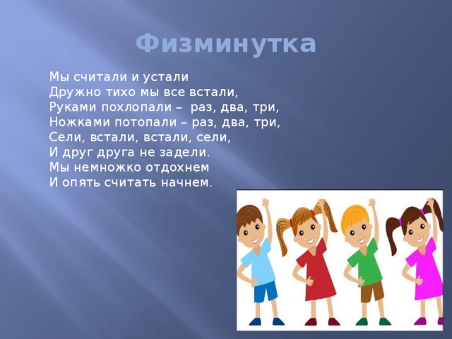Физминутка Мы считали и устали Дружно тихо мы все встали, Руками похлопали – раз, два, три, Ножками потопали – раз, два, три, Сели, встали, встали, сели, И друг друга не задели. Мы немножко отдохнем И опять считать начнем . 