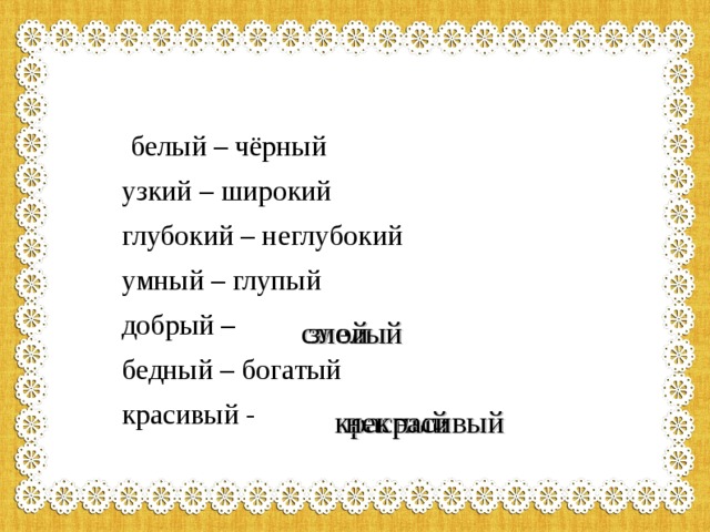  белый – чёрный  узкий – широкий  глубокий – неглубокий  умный – глупый  добрый –  бедный – богатый  красивый - смелый злой красный некрасивый 
