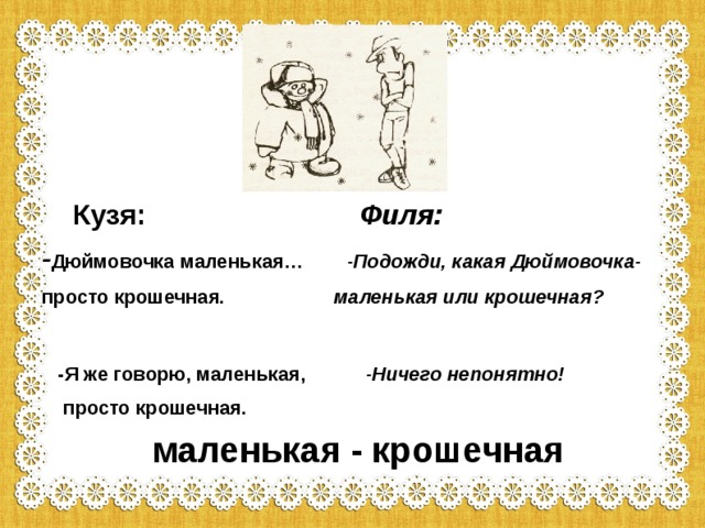  Кузя: Филя: - Дюймовочка маленькая… -Подожди, какая Дюймовочка- просто крошечная. маленькая или крошечная?   -Я же говорю, маленькая, -Ничего непонятно!  просто крошечная.  маленькая - крошечная 