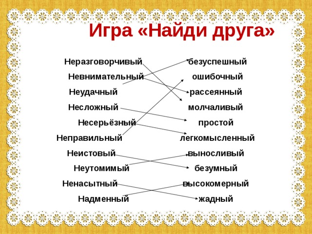  Игра «Найди друга» Неразговорчивый безуспешный Невнимательный ошибочный Неудачный рассеянный Несложный молчаливый Несерьёзный простой Неправильный легкомысленный Неистовый выносливый Неутомимый безумный Ненасытный высокомерный Надменный жадный 