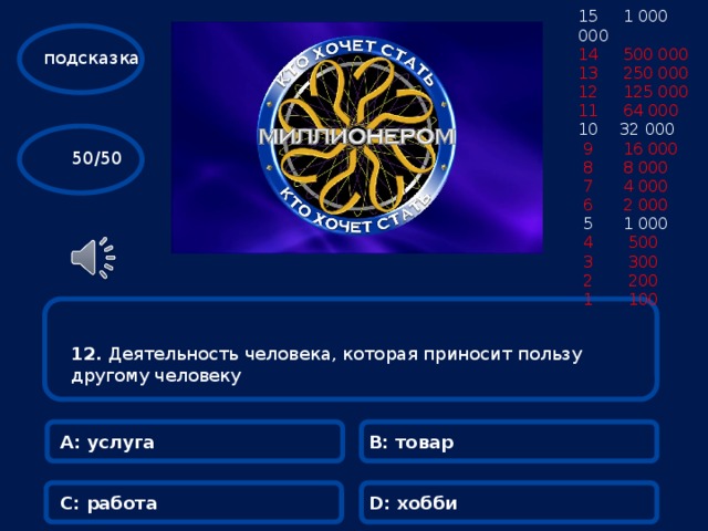 15 1 000 000 14 500 000 13 250 000 12 125 000 11 64 000  32 000  9 16 000  8 8 000  7 4 000  6 2 000  5 1 000  4 500  3 300  2 200  1 100 подсказка  50/50 12.  Деятельность человека, которая приносит пользу другому человеку  А: услуга В: товар С: работа D: хобби