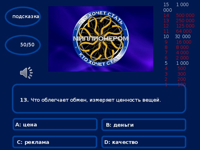 15 1 000 000 14 500 000 13 250 000 12 125 000 11 64 000  32 000  9 16 000  8 8 000  7 4 000  6 2 000  5 1 000  4 500  3 300  2 200  1 100 подсказка  50/50 13.  Что облегчает обмен, измеряет ценность вещей.  А: цена В: деньги С: реклама D: качество