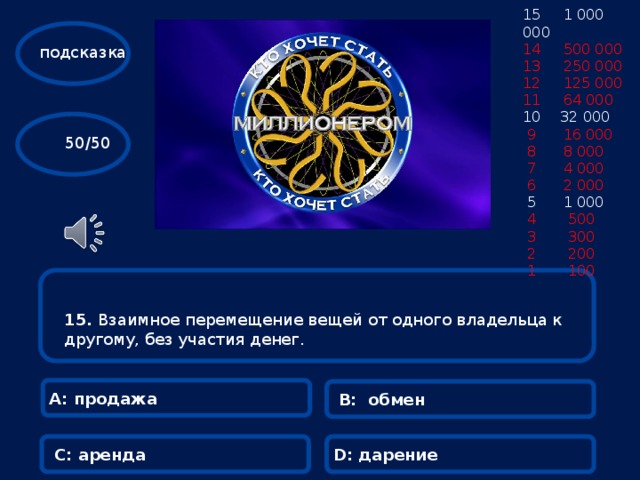 15 1 000 000 14 500 000 13 250 000 12 125 000 11 64 000  32 000  9 16 000  8 8 000  7 4 000  6 2 000  5 1 000  4 500  3 300  2 200  1 100 подсказка  50/50 15.  Взаимное  перемещение вещей от одного владельца к другому, без участия денег.  А: продажа В: обмен С: аренда D: дарение