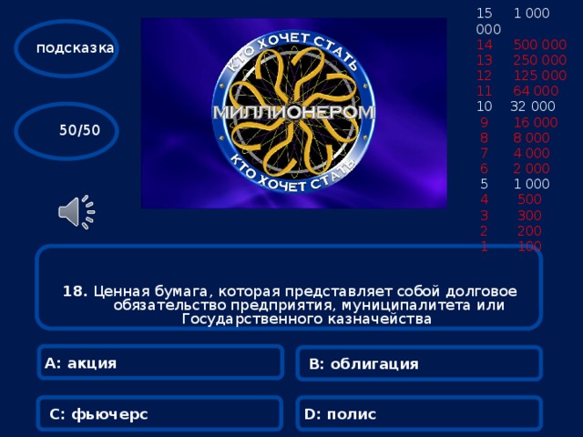15 1 000 000 14 500 000 13 250 000 12 125 000 11 64 000  32 000  9 16 000  8 8 000  7 4 000  6 2 000  5 1 000  4 500  3 300  2 200  1 100 подсказка  50/50 18. Ценная бумага, которая представляет собой долговое обязательство предприятия, муниципалитета или Государственного казначейства  А: акция В: облигация С: фьючерс D: полис