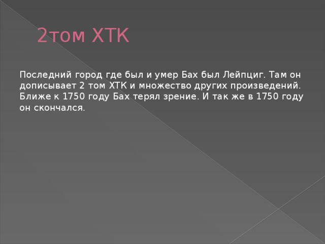 2том ХТК Последний город где был и умер Бах был Лейпциг. Там он дописывает 2 том ХТК и множество других произведений. Ближе к 1750 году Бах терял зрение. И так же в 1750 году он скончался. 