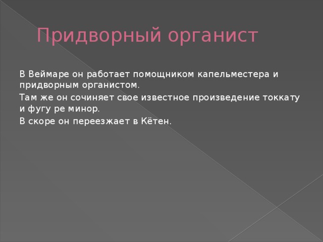 Придворный органист В Веймаре он работает помощником капельместера и придворным органистом. Там же он сочиняет свое известное произведение токкату и фугу ре минор. В скоре он переезжает в Кётен. 