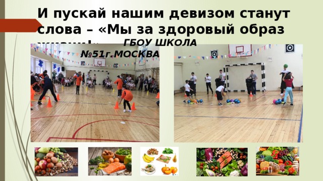И пускай нашим девизом станут слова – «Мы за здоровый образ жизни!»  ГБОУ ШКОЛА №51г.МОСКВА 