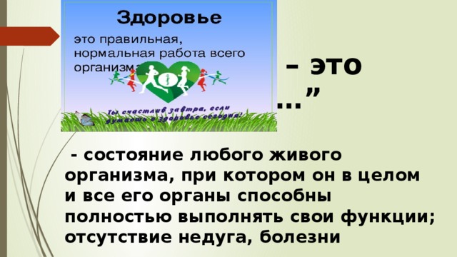 – это …”    - состояние любого живого организма, при котором он в целом и все его органы способны полностью выполнять свои функции; отсутствие недуга, болезни 