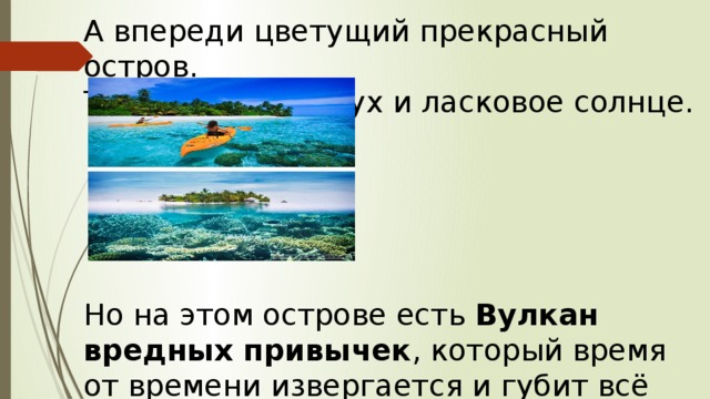 А впереди цветущий прекрасный остров. Там свежий воздух и ласковое солнце. Но на этом острове есть  Вулкан вредных привычек , который время от времени извергается и губит всё живое вокруг. 