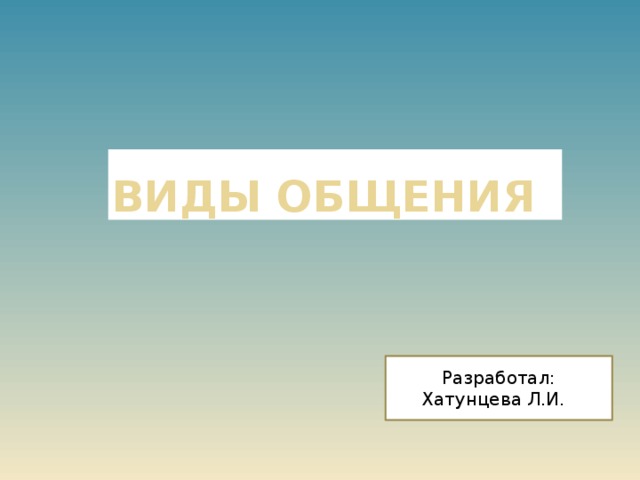 ВИДЫ ОБЩЕНИя Разработал: Хатунцева Л.И. а 