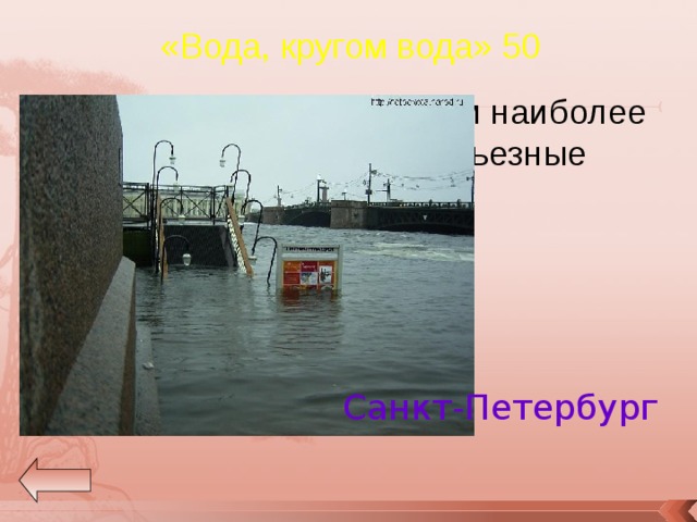 «Вода, кругом вода» 50 Назовите город в котором наиболее часто происходят серьезные наводнения? Санкт-Петербург 