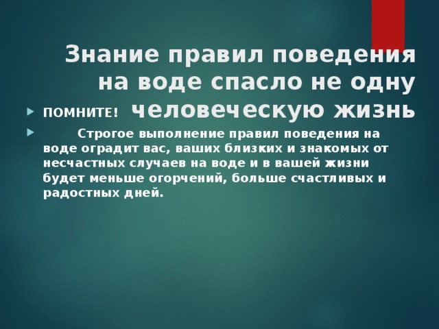 Знание правил поведения на воде спасло не одну человеческую жизнь   ПОМНИТЕ!   Строгое выполнение правил поведения на воде оградит вас, ваших близких и знакомых от несчастных случаев на воде и в вашей жизни будет меньше огорчений, больше счастливых и радостных дней.     