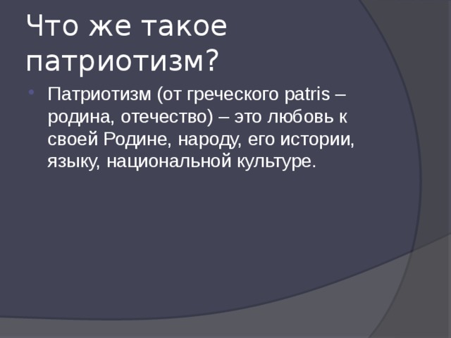 Что же такое патриотизм? Патриотизм (от греческого patris – родина, отечество) – это любовь к своей Родине, народу, его истории, языку, национальной культуре. 