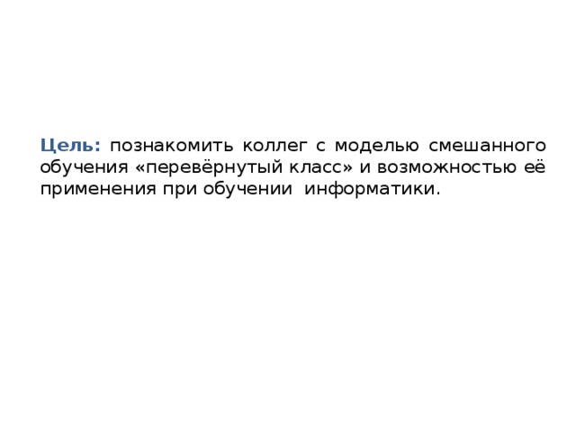 Цель: познакомить коллег с моделью смешанного обучения «перевёрнутый класс» и возможностью её применения при обучении информатики.
