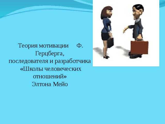 Теория мотивации Ф. Герцберга, последователя и разработчика «Школы человеческих отношений» Элтона Мейо 