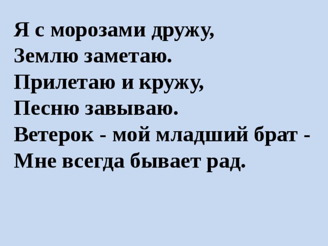 Я с морозами дружу,  Землю заметаю.  Прилетаю и кружу,  Песню завываю.  Ветерок - мой младший брат -  Мне всегда бывает рад. 