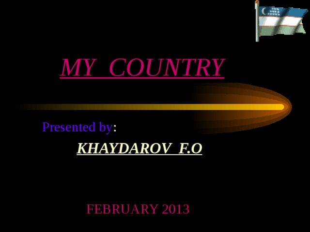 MY COUNTRY Presented by : KHAYDAROV F.O FEBRUARY 2013  