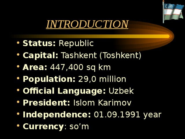 INTRODUCTION Status: Republic Capital: Tashkent (Toshkent) Area: 447,400 sq km Population: 29,0 million Official Language: Uzbek President: Islom  Karimov Independence: 01.09.1991 year Currency : so’m 