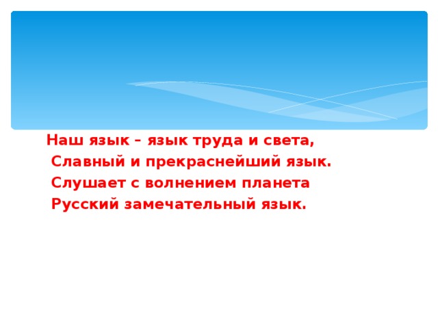 Наш язык – язык труда и света,  Славный и прекраснейший язык.  Слушает с волнением планета  Русский замечательный язык.  