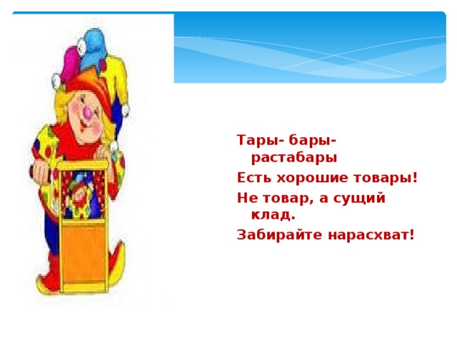 Тары- бары- растабары Есть хорошие товары! Не товар, а сущий клад. Забирайте нарасхват! 