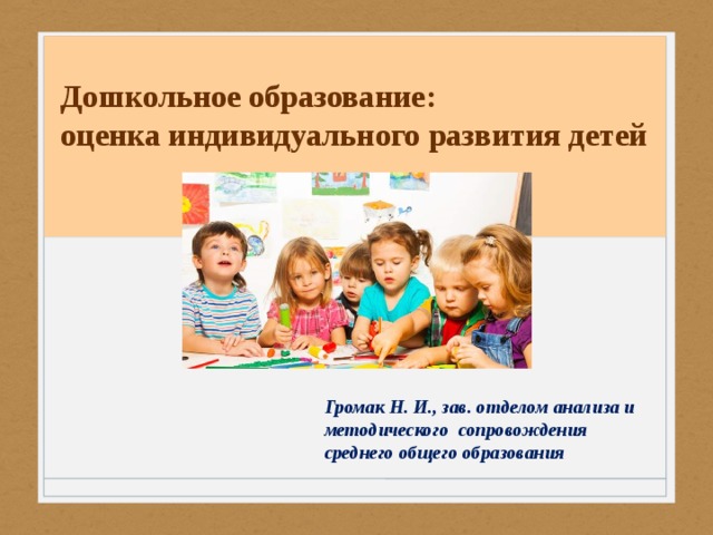 Дошкольное образование:  оценка индивидуального развития детей Громак Н. И., зав. отделом анализа и методического сопровождения среднего общего образования   