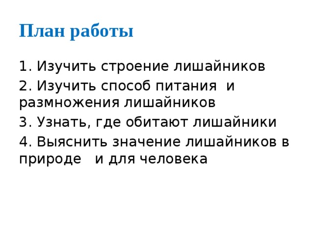 План работы Изучить строение лишайников 2. Изучить способ питания и размножения лишайников 3. Узнать, где обитают лишайники 4. Выяснить значение лишайников в природе и для человека 