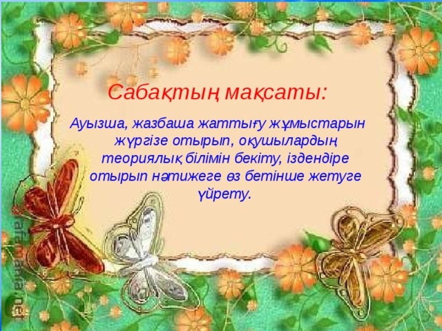 Сабақтың мақсаты: Ауызша, жазбаша жаттығу жұмыстарын жүргізе отырып, оқушылардың теориялық білімін бекіту, іздендіре отырып нәтижеге өз бетінше жетуге үйрету.   