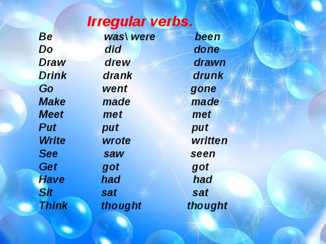  Irregular verbs. Be was\ were been Do did done Draw drew drawn Drink drank drunk Go went gone Make made made Meet met met Put put put Write wrote written See saw seen Get got got Have had had Sit sat sat Think thought thought   