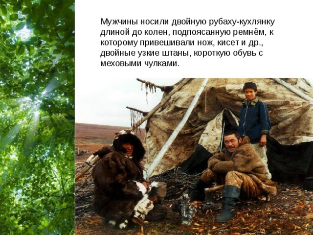 Мужчины носили двойную рубаху-кухлянку длиной до колен, подпоясанную ремнём, к которому привешивали нож, кисет и др., двойные узкие штаны, короткую обувь с меховыми чулками.