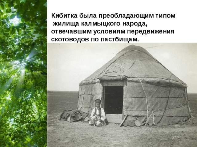 Кибитка была преобладающим типом  жилища калмыцкого народа, отвечавшим условиям передвижения скотоводов по пастбищам.