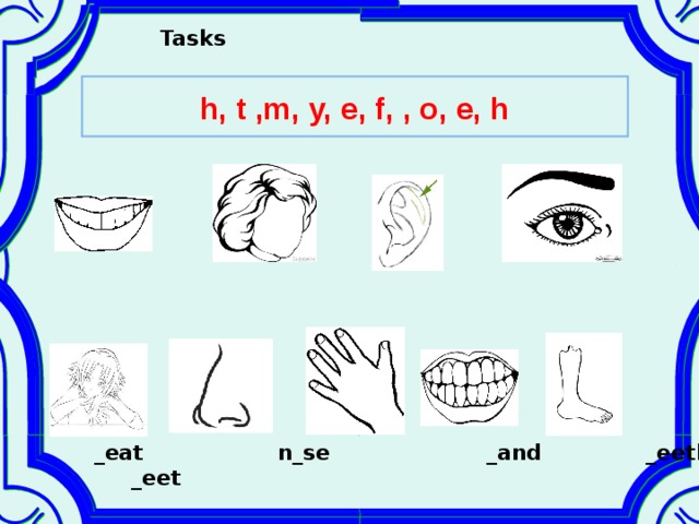  Tasks h, t ,m, y, e, f, , o, e, h  _eat n_se _and _eeth  _eet 