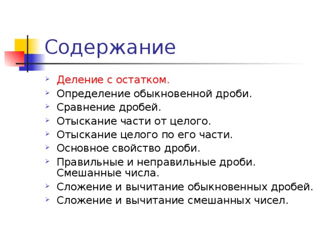 Содержание Деление с остатком. Определение обыкновенной дроби. Сравнение дробей. Отыскание части от целого. Отыскание целого по его части. Основное свойство дроби. Правильные и неправильные дроби. Смешанные числа. Сложение и вычитание обыкновенных дробей. Сложение и вычитание смешанных чисел.    