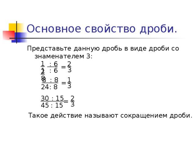 Основное свойство дроби. Представьте данную дробь в виде дроби со знаменателем 3: 12  : 6 2 = 3  : 6 18 8  : 8 1 = 3 24 : 8 2 30  : 15 = 3 45 : 15 Такое действие называют сокращением дроби. 