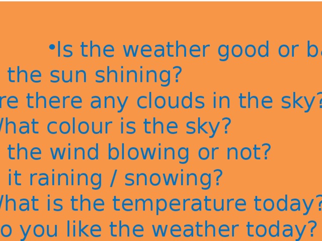 Is the weather good or bad today? Is the weather good or bad today? Is the weather good or bad today? Is the weather good or bad today? Is the weather good or bad today? Is the weather good or bad today? Is the sun shining? Are there any clouds in the sky? What colour is the sky? Is the wind blowing or not? Is it raining / snowing? What is the temperature today? Do you like the weather today? What kind of weather do you like? 