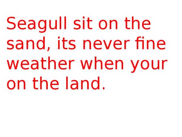 Seagull sit on the sand, its never fine weather when your on the land. 
