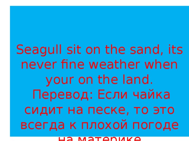    Seagull sit on the sand, its never fine weather when your on the land.  Перевод: Если чайка сидит на песке, то это всегда к плохой погоде на материке 