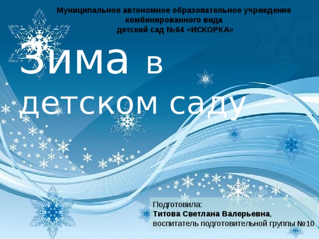   Муниципальное автономное образовательное учреждение комбинированного вида детский сад №64 «ИСКОРКА» Зима в детском саду Подготовила:  Титова Светлана Валерьевна ,  воспитатель подготовительной группы №10 