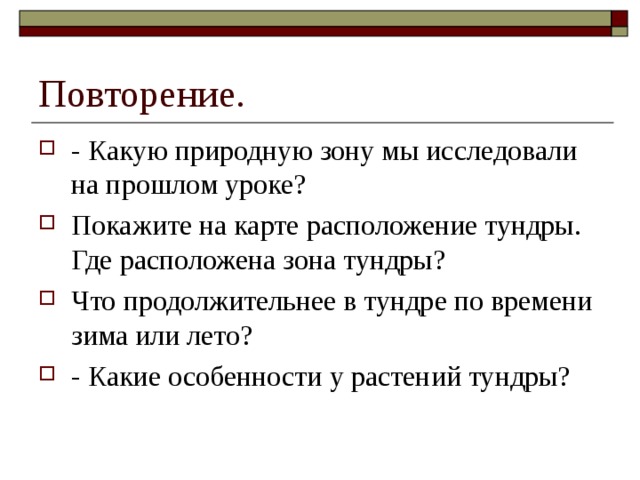 Повторение. - Какую природную зону мы исследовали на прошлом уроке? Покажите на карте расположение тундры. Где расположена зона тундры? Что продолжительнее в тундре по времени зима или лето? - Какие особенности у растений тундры? 