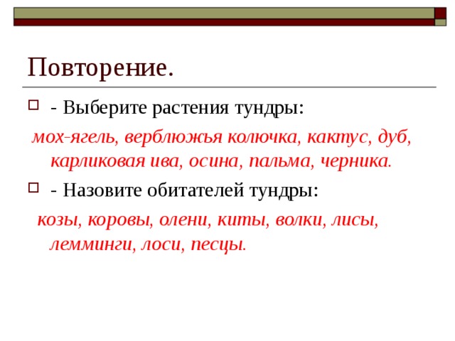 Повторение. - Выберите растения тундры:  мох-ягель, верблюжья колючка, кактус, дуб, карликовая ива, осина, пальма, черника. - Назовите обитателей тундры:  козы, коровы, олени, киты, волки, лисы, лемминги, лоси, песцы. 