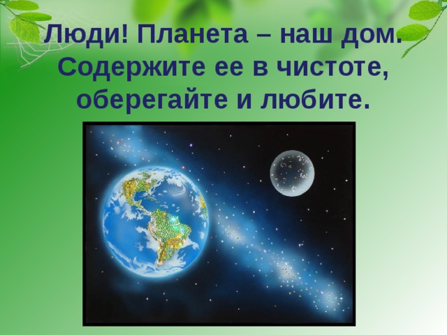 Люди! Планета – наш дом. Содержите ее в чистоте, оберегайте и любите. 