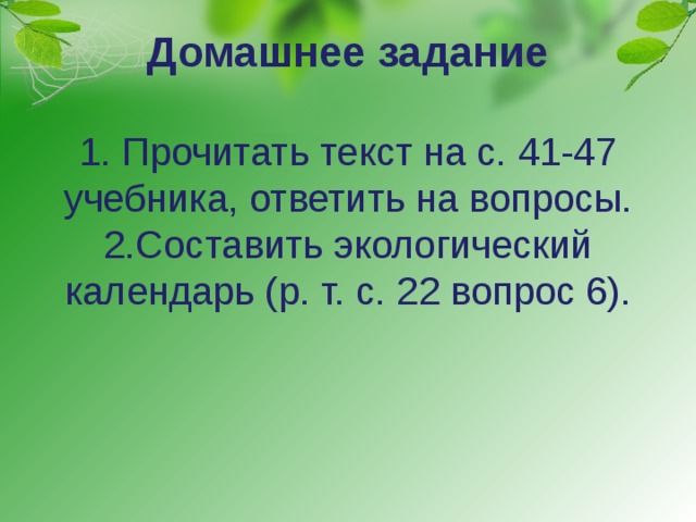 Домашнее задание   1. Прочитать текст на с. 41-47 учебника, ответить на вопросы.  2.Составить экологический календарь (р. т. с. 22 вопрос 6). 