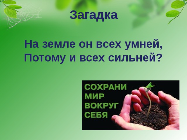 Загадка   На земле он всех умней,  Потому и всех сильней? 
