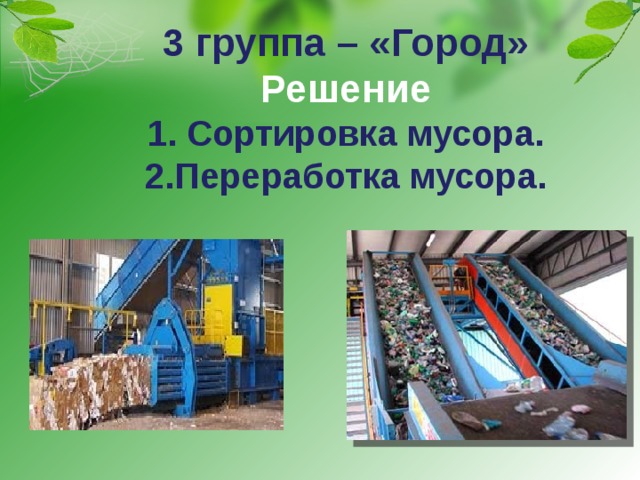 3 группа – «Город»  Решение  1. Сортировка мусора.  2.Переработка мусора. 