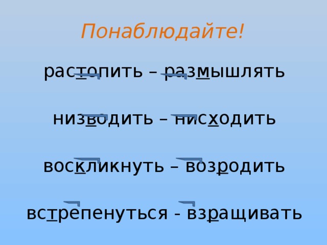 Понаблюдайте! рас т опить – раз м ышлять низ в одить – нис х одить вос к ликнуть – воз р одить вс т репенуться - вз р ащивать 