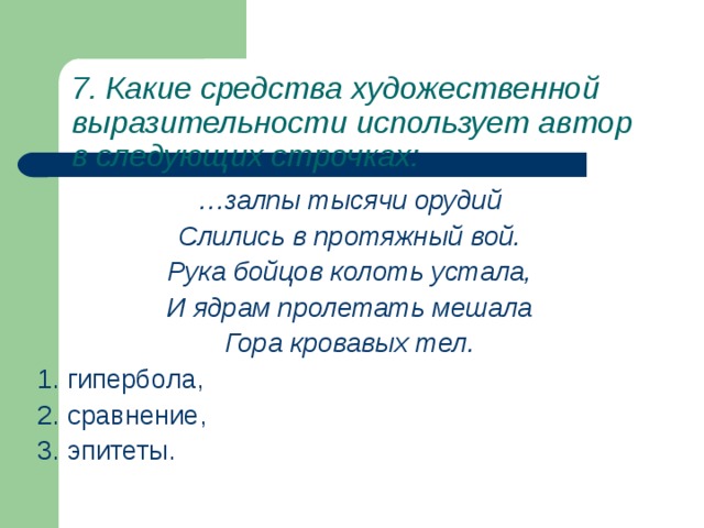 7. Какие средства художественной выразительности использует автор в следующих строчках:    … залпы тысячи орудий Слились в протяжный вой. Рука бойцов колоть устала, И ядрам пролетать мешала Гора кровавых тел. 