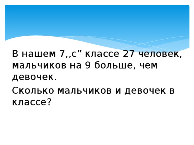 В нашем 7,,с” классе 27 человек, мальчиков на 9 больше, чем девочек. Сколько мальчиков и девочек в классе? 
