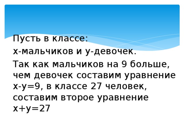 Пусть в классе: x-мальчиков и y-девочек. Так как мальчиков на 9 больше, чем девочек составим уравнение x-y=9, в классе 27 человек, составим второе уравнение х+y=27 