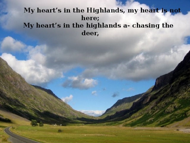  My heart’s in the Highlands, my heart is not here;      My heart’s in the highlands a- chasing the deer,      
