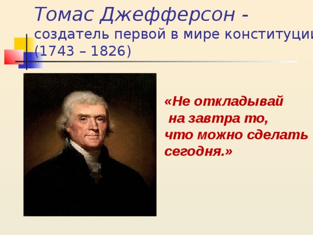 Томас Джефферсон - создатель первой в мире конституции (1743 – 1826) «Не откладывай  на завтра то, что можно сделать сегодня.» 
