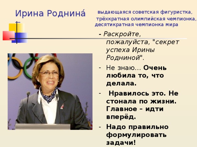 Ирина Роднина́ —    выдающаяся советская фигуристка,  трёхкратная олимпийская чемпионка,  десятикратная чемпионка мира   - Раскройте, пожалуйста, 